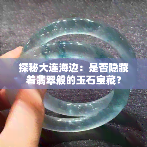 探秘大连海边：是否隐藏着翡翠般的玉石宝藏？