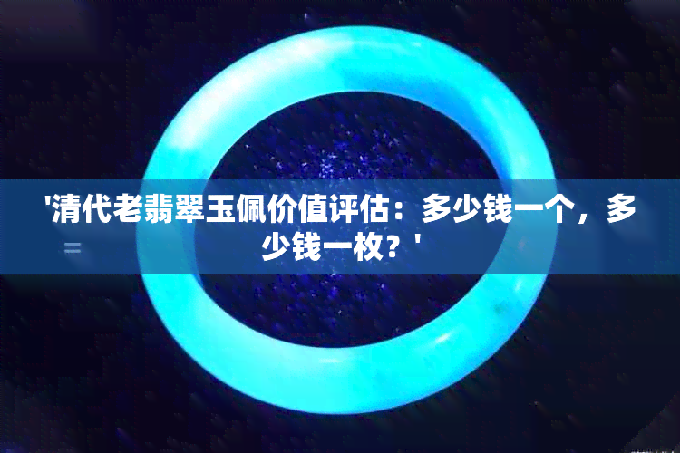 '清代老翡翠玉佩价值评估：多少钱一个，多少钱一枚？'