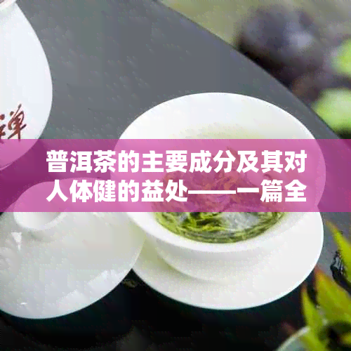 普洱茶的主要成分及其对人体健的益处——一篇全面解析普洱茶叶的百科知识