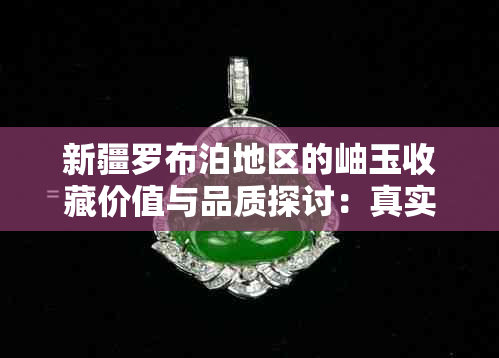 新疆罗布泊地区的岫玉收藏价值与品质探讨：真实存在还是夸大其词？