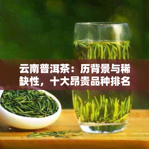 云南普洱茶：历背景与稀缺性，十大昂贵品种排名榜