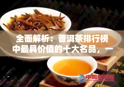 全面解析：普洱茶排行榜中更具价值的十大名品，一次搞定您的搜索需求