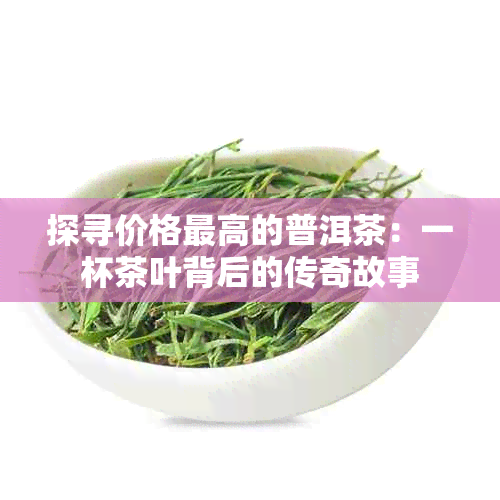 探寻价格更高的普洱茶：一杯茶叶背后的传奇故事