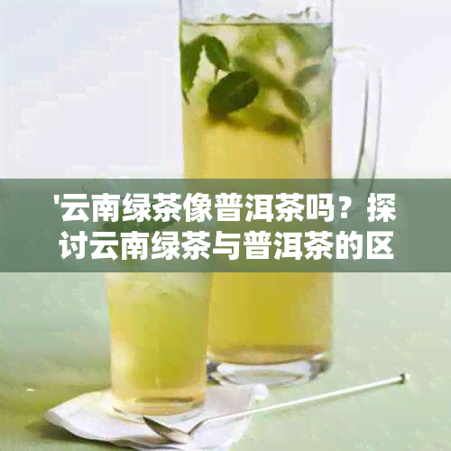 '云南绿茶像普洱茶吗？探讨云南绿茶与普洱茶的区别，以及其他绿茶的异同'