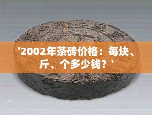 '2002年茶砖价格：每块、斤、个多少钱？'