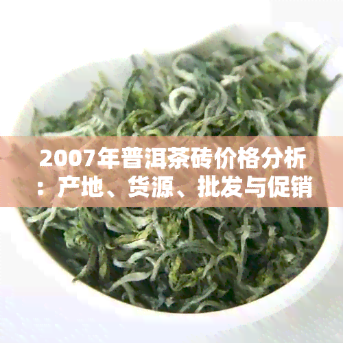 2007年普洱茶砖价格分析：产地、货源、批发与促销策略一览