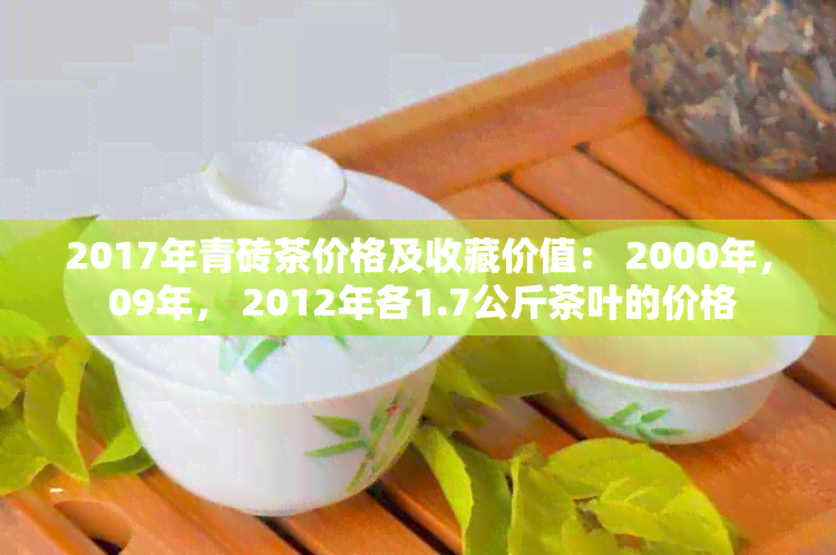 2017年青砖茶价格及收藏价值： 2000年， 09年， 2012年各1.7公斤茶叶的价格