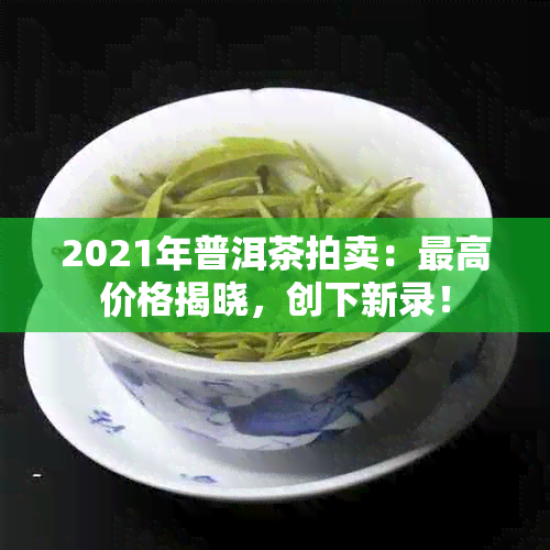 2021年普洱茶拍卖：更高价格揭晓，创下新录！