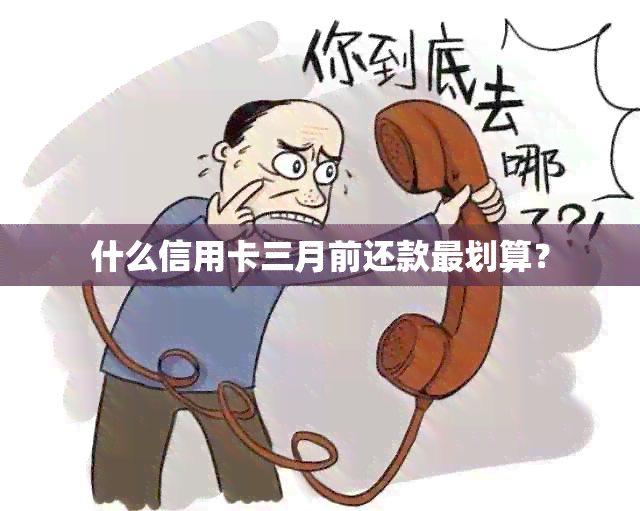 什么信用卡三月前还款最划算？