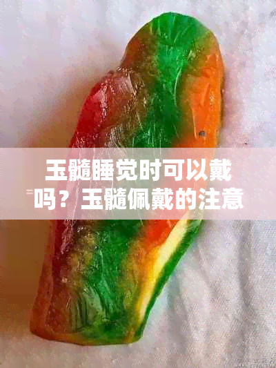 玉髓睡觉时可以戴吗？玉髓佩戴的注意事项及适宜人群