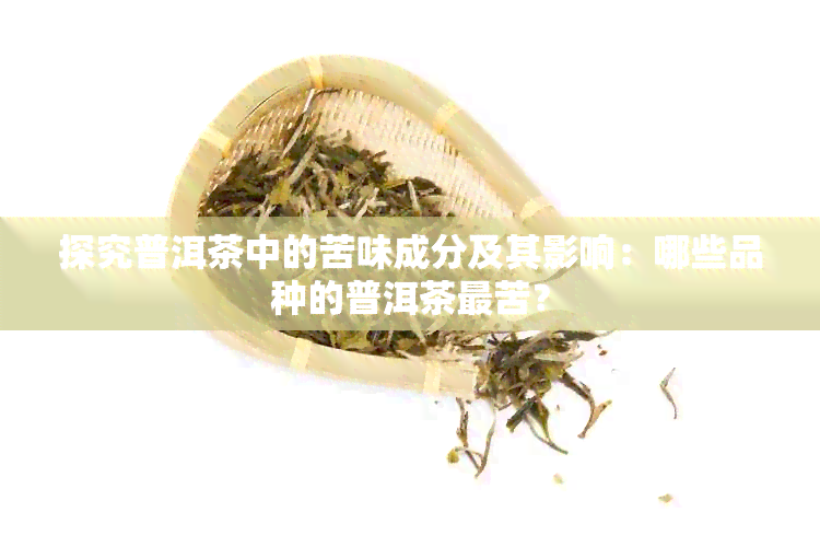 探究普洱茶中的苦味成分及其影响：哪些品种的普洱茶最苦？