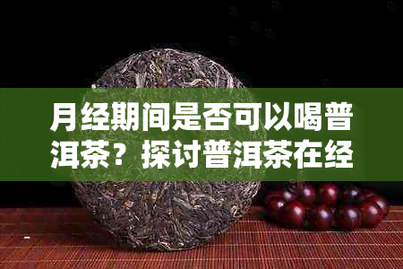 月经期间是否可以喝普洱茶？探讨普洱茶在经期的适宜性及其可能影响