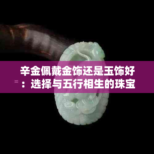 辛金佩戴金饰还是玉饰好：选择与五行相生的珠宝