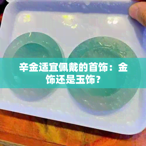 辛金适宜佩戴的首饰：金饰还是玉饰？