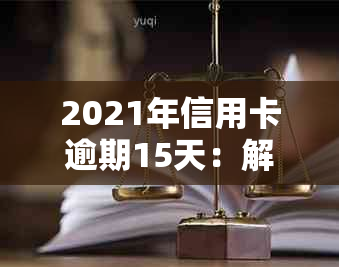 2021年信用卡逾期15天：解决方法、影响与如何规划还款策略