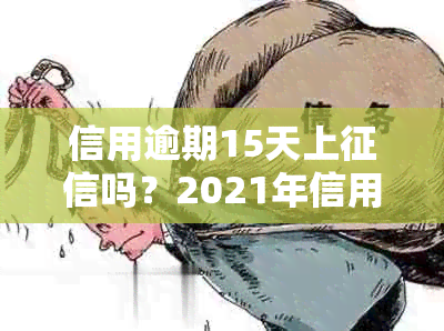 信用逾期15天上吗？2021年信用卡逾期15天的影响和解决办法