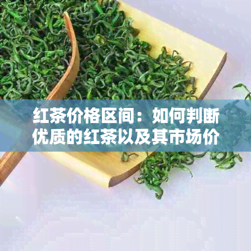 红茶价格区间：如何判断优质的红茶以及其市场价格？