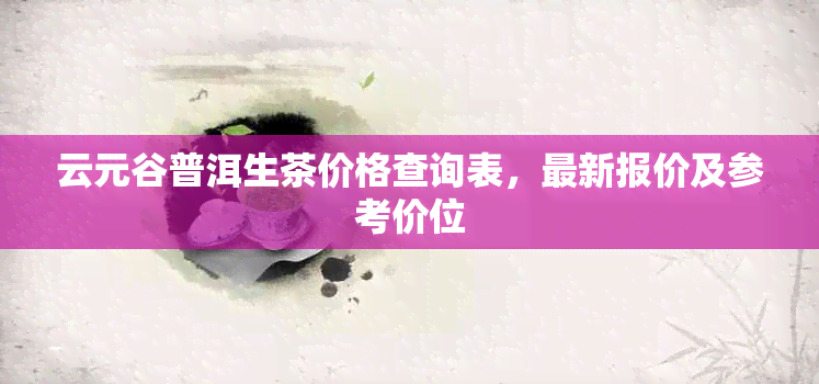 云元谷普洱生茶价格查询表，最新报价及参考价位