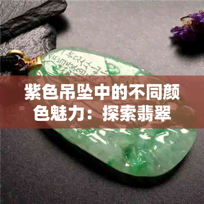 紫色吊坠中的不同颜色魅力：探索翡翠挂坠的多样性