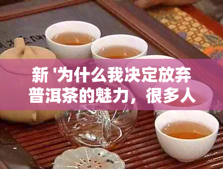 新 '为什么我决定放弃普洱茶的魅力，很多人的选择或可以解释'