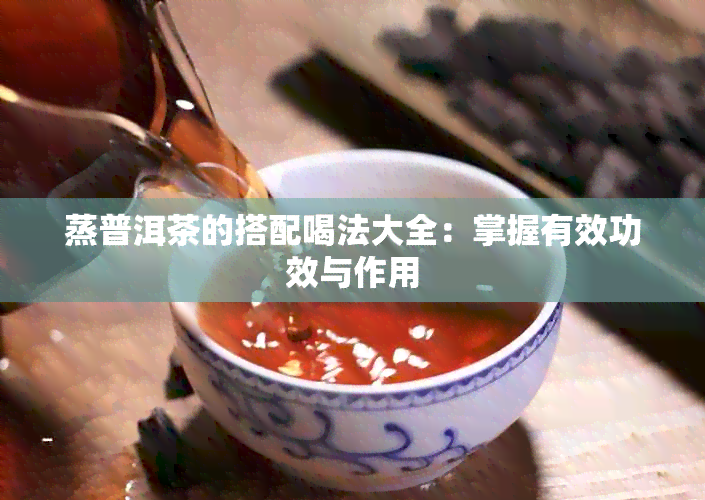 蒸普洱茶的搭配喝法大全：掌握有效功效与作用