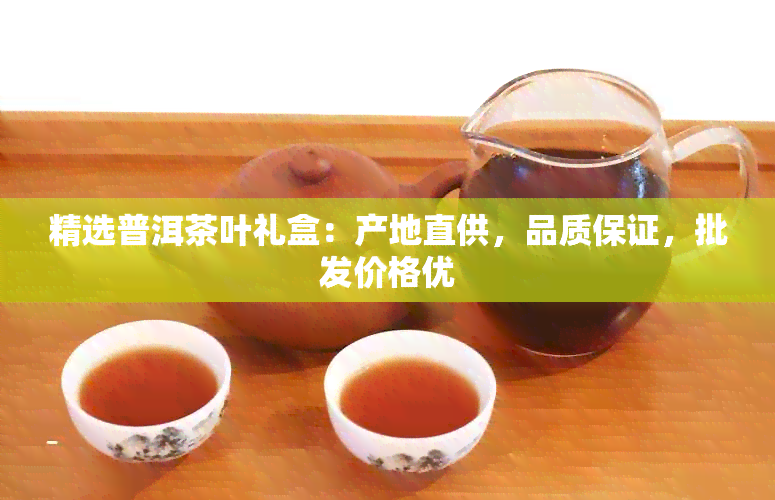 精选普洱茶叶礼盒：产地直供，品质保证，批发价格优