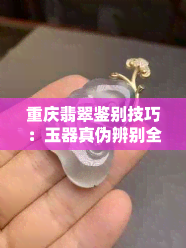 重庆翡翠鉴别技巧：玉器真伪辨别全攻略