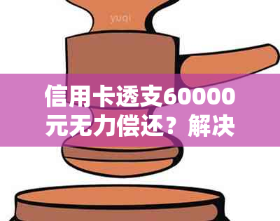 信用卡透支60000元无力偿还？解决方案和建议一应俱全！