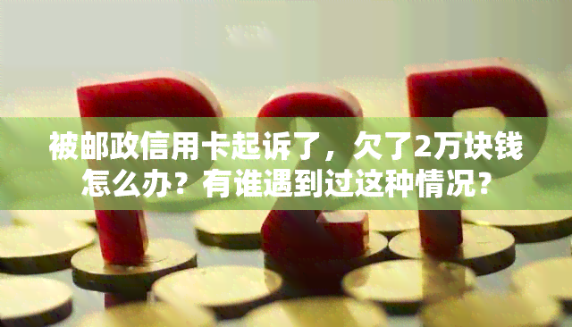 被邮政信用卡起诉了，欠了2万块钱怎么办？有谁遇到过这种情况？