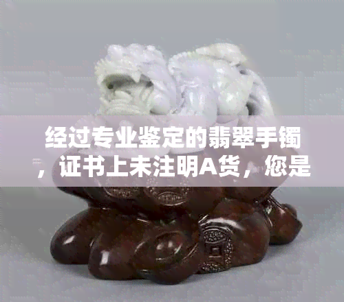 经过专业鉴定的翡翠手镯，证书上未注明A货，您是否怀疑其真实性？