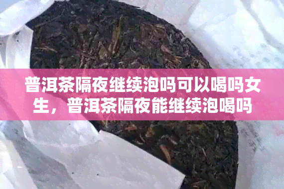 普洱茶隔夜继续泡吗可以喝吗女生，普洱茶隔夜能继续泡喝吗？