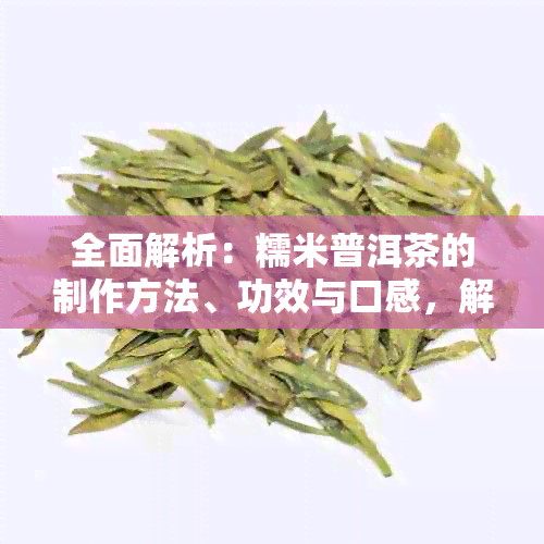 全面解析：糯米普洱茶的制作方法、功效与口感，解答您的所有疑问