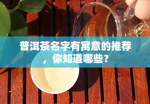 普洱茶名字有寓意的推荐，你知道哪些？