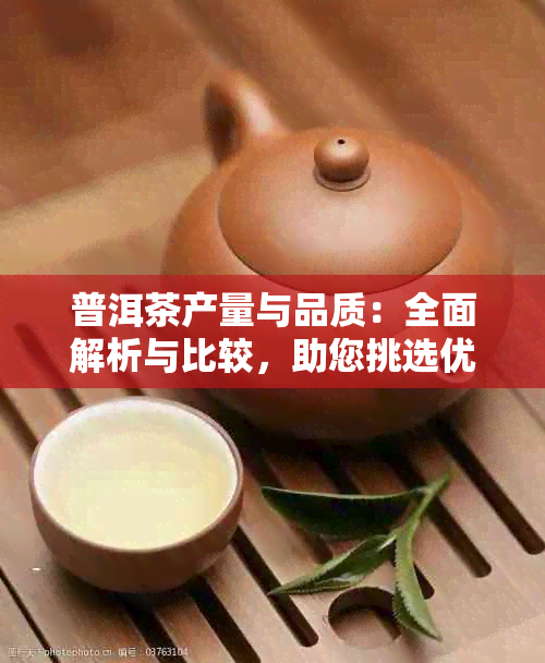 普洱茶产量与品质：全面解析与比较，助您挑选优质茶叶