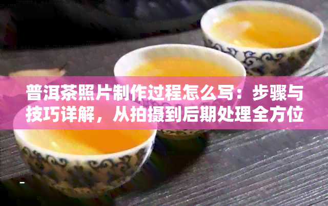 普洱茶照片制作过程怎么写：步骤与技巧详解，从拍摄到后期处理全方位解析