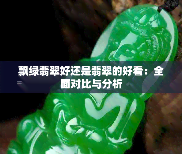 飘绿翡翠好还是翡翠的好看：全面对比与分析