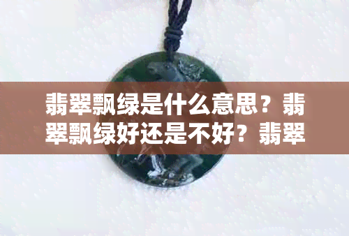 翡翠飘绿是什么意思？翡翠飘绿好还是不好？翡翠飘绿的形成及价值