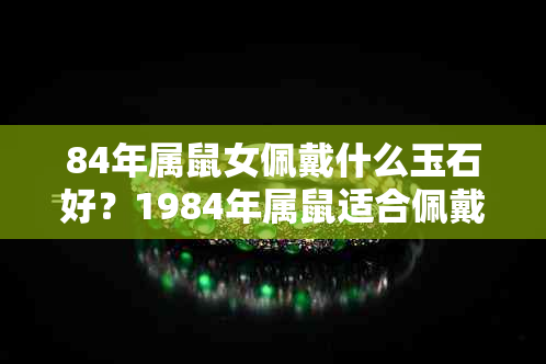 84年属鼠女佩戴什么玉石好？1984年属鼠适合佩戴哪种玉石？