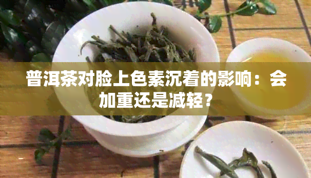 普洱茶对脸上色素沉着的影响：会加重还是减轻？