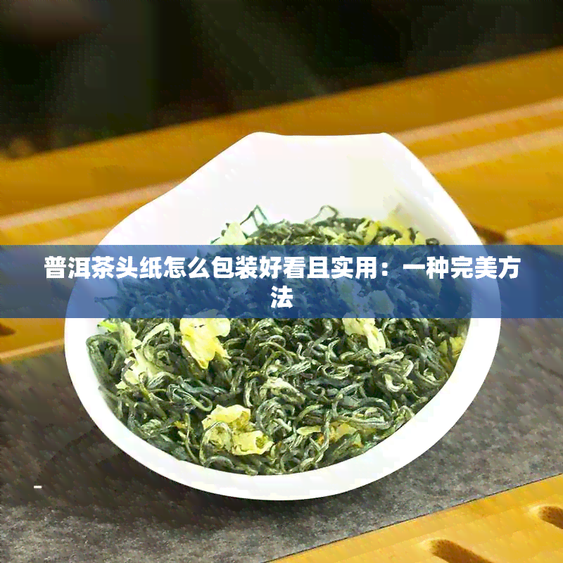 普洱茶头纸怎么包装好看且实用：一种完美方法