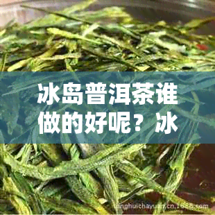 冰岛普洱茶谁做的好呢？冰岛普洱茶出自哪里？哪个？