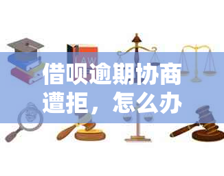 借呗逾期协商遭拒，怎么办？这里有解决方案！