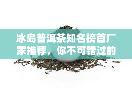 冰岛普洱茶知名榜首厂家推荐，你不可错过的优质茶叶列表。