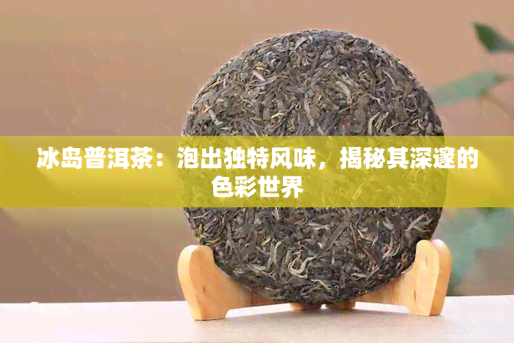 冰岛普洱茶：泡出独特风味，揭秘其深邃的色彩世界