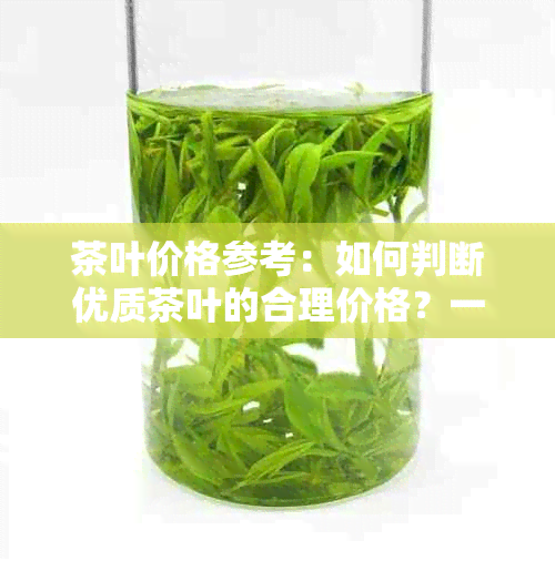 茶叶价格参考：如何判断优质茶叶的合理价格？一斤茶叶多少钱算是好的？