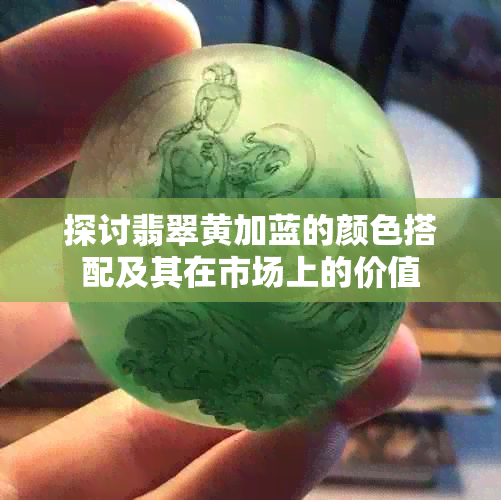 探讨翡翠黄加蓝的颜色搭配及其在市场上的价值