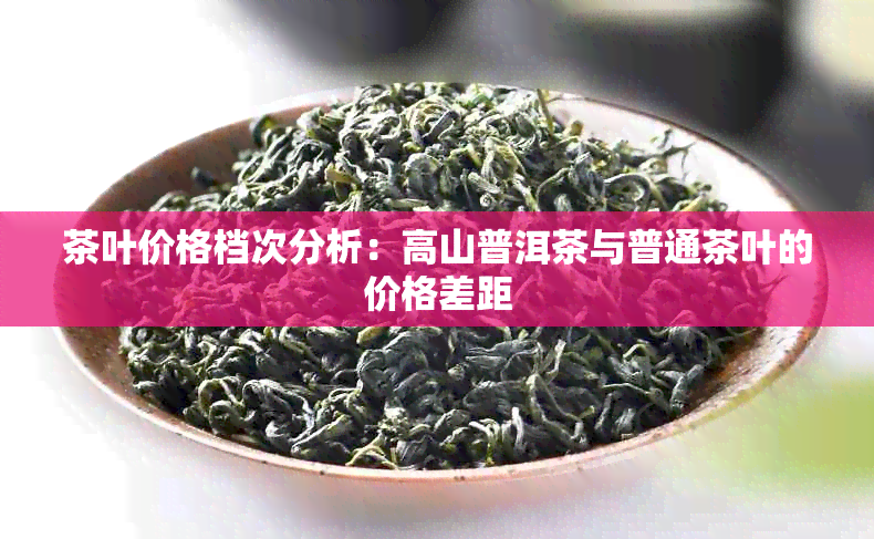 茶叶价格档次分析：高山普洱茶与普通茶叶的价格差距