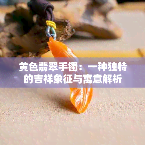 黄色翡翠手镯：一种独特的吉祥象征与寓意解析