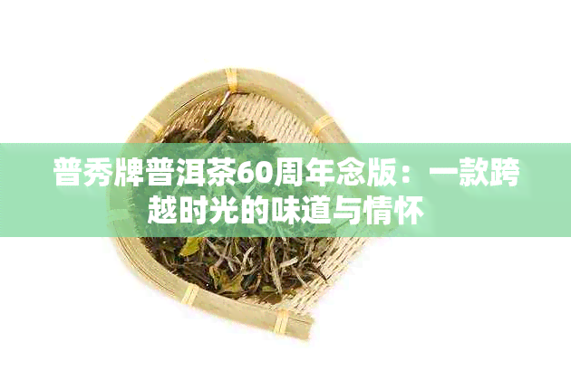 普秀牌普洱茶60周年念版：一款跨越时光的味道与情怀