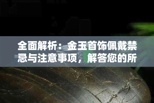 全面解析：金玉首饰佩戴禁忌与注意事项，解答您的所有疑问